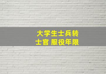 大学生士兵转士官 服役年限